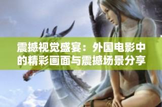 震撼视觉盛宴：外国电影中的精彩画面与震撼场景分享