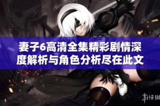 妻子6高清全集精彩剧情深度解析与角色分析尽在此文