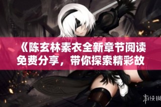 《陈玄林素衣全新章节阅读免费分享，带你探索精彩故事》