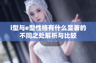 i型与e型性格有什么显著的不同之处解析与比较