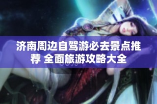 济南周边自驾游必去景点推荐 全面旅游攻略大全