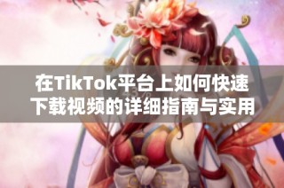 在TikTok平台上如何快速下载视频的详细指南与实用技巧
