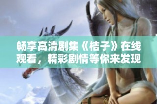 畅享高清剧集《桔子》在线观看，精彩剧情等你来发现