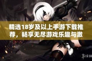 精选18岁及以上手游下载推荐，畅享无尽游戏乐趣与激情体验