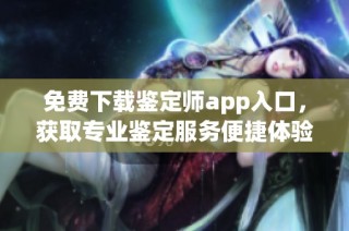 免费下载鉴定师app入口，获取专业鉴定服务便捷体验