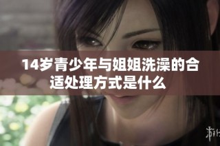 14岁青少年与姐姐洗澡的合适处理方式是什么 