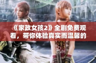 《家政女孩2》全剧免费观看，带你体验真实而温馨的家政生活故事
