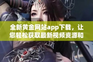 全新黄金网站app下载，让您轻松获取最新视频资源和精彩内容