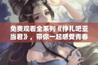 免费观看全系列《挣扎吧亚当君》，带你一起感受青春奋斗的热血故事
