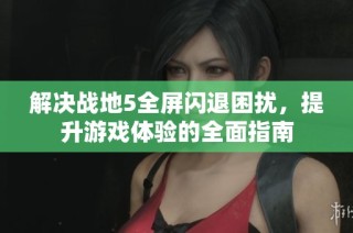 解决战地5全屏闪退困扰，提升游戏体验的全面指南