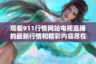 观看911行情网站电视直播的最新行情和精彩内容尽在这里