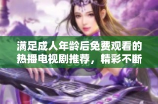 满足成人年龄后免费观看的热播电视剧推荐，精彩不断不容错过