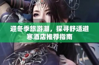 迎冬季旅游潮，探寻舒适避寒酒店推荐指南