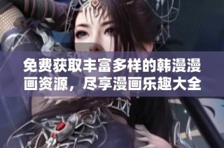免费获取丰富多样的韩漫漫画资源，尽享漫画乐趣大全
