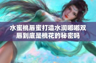 水蜜桃唇蜜打造水润嘟嘟双唇到底是桃花的秘密吗