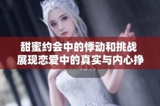 甜蜜约会中的悸动和挑战 展现恋爱中的真实与内心挣扎