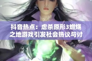 抖音热点：虐杀原形3燃烧之地游戏引发社会热议与讨论