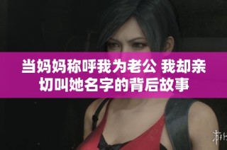 当妈妈称呼我为老公 我却亲切叫她名字的背后故事