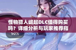 怪物猎人崛起DLC值得购买吗？详细分析与玩家推荐指南