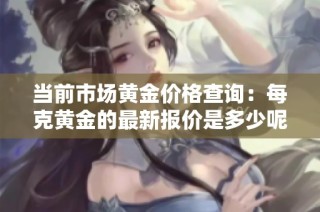 当前市场黄金价格查询：每克黄金的最新报价是多少呢