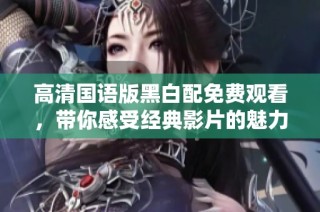 高清国语版黑白配免费观看，带你感受经典影片的魅力和精彩剧情