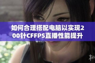 如何合理搭配电脑以实现200针CFFPS直播性能提升