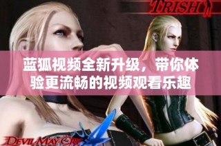蓝狐视频全新升级，带你体验更流畅的视频观看乐趣