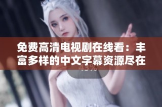 免费高清电视剧在线看：丰富多样的中文字幕资源尽在这里！