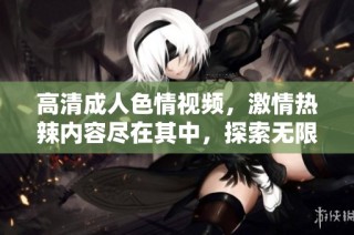 高清成人色情视频，激情热辣内容尽在其中，探索无限可能！
