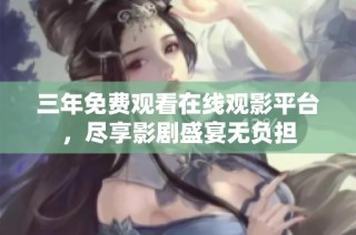 三年免费观看在线观影平台，尽享影剧盛宴无负担