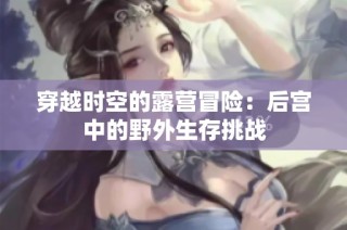 穿越时空的露营冒险：后宫中的野外生存挑战