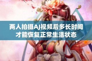 两人拍摄AJ视频后多长时间才能恢复正常生活状态