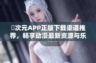 囧次元APP正版下载渠道推荐，畅享动漫最新资源与乐趣