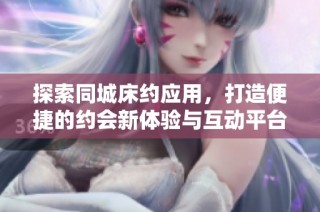 探索同城床约应用，打造便捷的约会新体验与互动平台