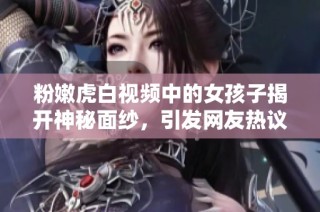 粉嫩虎白视频中的女孩子揭开神秘面纱，引发网友热议和讨论