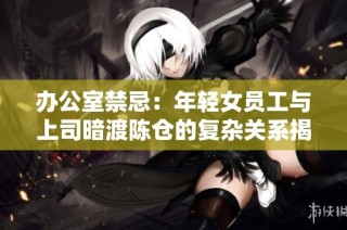 办公室禁忌：年轻女员工与上司暗渡陈仓的复杂关系揭秘