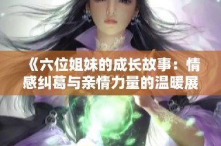 《六位姐妹的成长故事：情感纠葛与亲情力量的温暖展现》