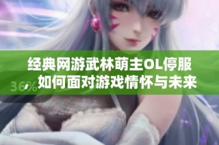 经典网游武林萌主OL停服，如何面对游戏情怀与未来挑战