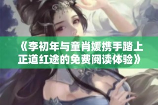 《李初年与童肖媛携手踏上正道红途的免费阅读体验》