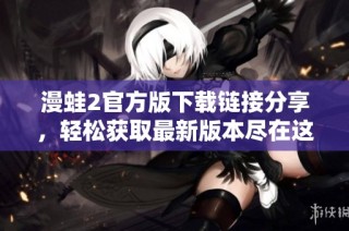 漫蛙2官方版下载链接分享，轻松获取最新版本尽在这里