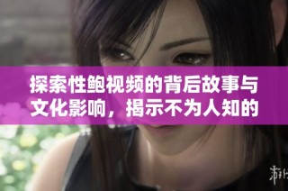 探索性鲍视频的背后故事与文化影响，揭示不为人知的世界