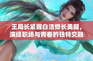 王局长紧握白洁修长美腿，演绎职场与青春的独特交融