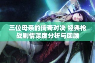 三位母亲的传奇对决 经典枪战剧情深度分析与回顾