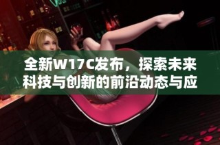 全新W17C发布，探索未来科技与创新的前沿动态与应用潜力