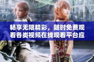 畅享无限精彩，随时免费观看各类视频在线观看平台应有尽有