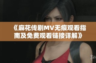 《麻花传剧MV无痕观看指南及免费观看链接详解》
