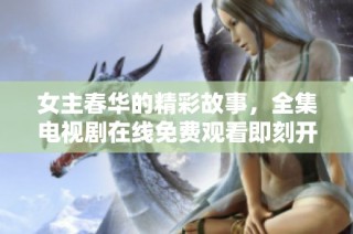 女主春华的精彩故事，全集电视剧在线免费观看即刻开启