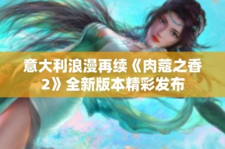 意大利浪漫再续《肉蔻之香2》全新版本精彩发布
