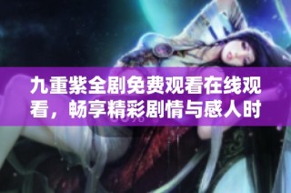 九重紫全剧免费观看在线观看，畅享精彩剧情与感人时刻