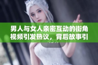 男人与女人亲密互动的街角视频引发热议，背后故事引人关注